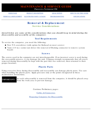 Page 54MAINTENANCE & SERVICE GUIDE
PROSIGNIA NOTEBOOK 190
INDEX PAGEPRODUCT DESCRIPTIONLEGAL NOTICEHOW TO USE THIS GUIDE
REMOVAL & REPLACEMENTILLUSTRATED PARTS CATALOGTROUBLESHOOTINGSPECIFICATIONS
Removal & Replacement
Service Considerations
Listed below are some of the considerations that you should keep in mind\
 during the 
disassembly and assembly of the computer:
Tool Requirements
To service the computer, you need the following:Torx T-8 screwdriver (with option for flathead on most screws)
l   
7mm (1/4...