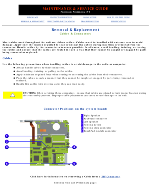Page 55MAINTENANCE & SERVICE GUIDE
PROSIGNIA NOTEBOOK 190
INDEX PAGEPRODUCT DESCRIPTIONLEGAL NOTICEHOW TO USE THIS GUIDE
REMOVAL & REPLACEMENTILLUSTRATED PARTS CATALOGTROUBLESHOOTINGSPECIFICATIONS
Removal & Replacement
Cables & Connectors
Most cables used throughout the unit are ribbon cables. Cables must be h\
andled with extreme care to avoid 
damage. Apply only the tension required to seat or unseat the cables dur\
ing insertion or removal from the 
connector. Handle cables by the connector whenever...