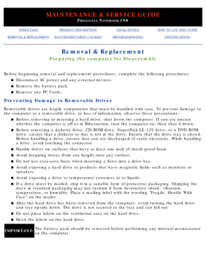 Page 58MAINTENANCE & SERVICE GUIDE
PROSIGNIA NOTEBOOK 190
INDEX PAGEPRODUCT DESCRIPTIONLEGAL NOTICEHOW TO USE THIS GUIDE
REMOVAL & REPLACEMENTILLUSTRATED PARTS CATALOGTROUBLESHOOTINGSPECIFICATIONS
Removal & Replacement
Preparing the computer for Disassembly
Before beginning removal and replacement procedures, complete the follow\
ing procedures:Disconnect AC power and any external devices.
l   
Remove the battery pack.l   
Remove any PC Cards.l   
Preventing Damage to Removable Drives
Removable drives are...