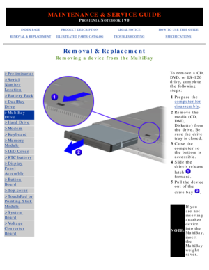 Page 64MAINTENANCE & SERVICE GUIDE
PROSIGNIA NOTEBOOK 190
INDEX PAGEPRODUCT DESCRIPTIONLEGAL NOTICEHOW TO USE THIS GUIDE
REMOVAL & REPLACEMENTILLUSTRATED PARTS CATALOGTROUBLESHOOTINGSPECIFICATIONS
Removal & Replacement
Removing a device from the MultiBay
>Preliminaries
>Serial
Number
Location
>Battery Pack
>DualBay
Drive
>MultiBay 
Drive
>Hard Drive
>Modem
>Keyboard
>Memory
Module
>LED Cover
>RTC battery
>Display
Panel
Assembly
>Button
Board
>Top cover
>TouchPad or
Pointing Stick
Module
>System
Board
>Voltage...