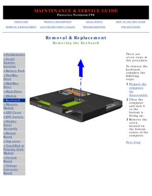 Page 69MAINTENANCE & SERVICE GUIDE
PROSIGNIA NOTEBOOK 190
INDEX PAGEPRODUCT DESCRIPTIONLEGAL NOTICEHOW TO USE THIS GUIDE
REMOVAL & REPLACEMENTILLUSTRATED PARTS CATALOGTROUBLESHOOTINGSPECIFICATIONS
Removal & Replacement
Removing the Keyboard
>Preliminaries
>Serial
Number
Location
>Battery Pack
>DualBay
Drive
>MultiBay
Drive
>Hard Drive
>Modem
>Keyboard
>Memory
Module
>LED Cover
>RTC battery
>Display
Panel
Assembly
>Button
Board
>Top cover
>TouchPad or
Pointing Stick
Module
>System
Board
>Voltage
Converter
Board...