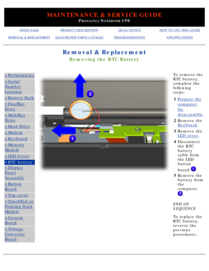 Page 74MAINTENANCE & SERVICE GUIDE
PROSIGNIA NOTEBOOK 190
INDEX PAGEPRODUCT DESCRIPTIONLEGAL NOTICEHOW TO USE THIS GUIDE
REMOVAL & REPLACEMENTILLUSTRATED PARTS CATALOGTROUBLESHOOTINGSPECIFICATIONS
Removal & Replacement
Removing the RTC Battery
>Preliminaries
>Serial
Number
Location
>Battery Pack
>DualBay
Drive
>MultiBay
Drive
>Hard Drive
>Modem
>Keyboard
>Memory
Module
>LED Cover
>RTC battery
>Display
Panel
Assembly
>Button
Board
>Top cover
>TouchPad or
Pointing Stick
Module
>System
Board
>Voltage
Converter...
