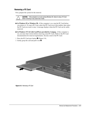 Page 11Removal and Replacement Procedures    5-11
Removing a PC Card
First, prepare the system for the removal:
CAUTION:
   If the computer is on and running Windows 95, failure to stop a PC Card
before removing it may cause loss of data.

 In Windows 95 or Windows 98
—If the computer is on, stop the PC Card before
you remove it. To stop a PC Card, select the PC Card icon in the taskbar, then select
the PC Card you want to stop. A message displays when the PC Card can be safely
removed.

 In Windows NT 4.0...