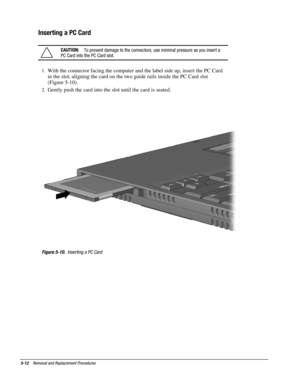 Page 125-12    Removal and Replacement Procedures
Inserting a PC Card
CAUTION:
   To prevent damage to the connectors, use minimal pressure as you insert a
PC Card into the PC Card slot.
1.
 With the connector facing the computer and the label side up, insert the PC Card
in the slot, aligning the card on the two guide rails inside the PC Card slot
(Figure 5-10).
2.
 Gently push the card into the slot until the card is seated.
Figure 5-10.
  Inserting a PC Card 