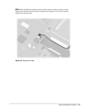 Page 27Removal and Replacement Procedures    5-27
NOTE: 
When installing the modem connector board, make sure the fan cable is routed
between the connector and the modem connector area (Figure 5-25). Do not route the
cable next to the heat sink.
Figure 5-25.
  Routing the Fan Cable 