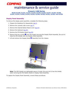 Page 10228 REMOVAL SEQUENCEPRESARIO NOTEBOOK MAINTENANCE AND SERVICE GUIDE 1400 SERIES
Presario 1400 Series
Model XL240, XL241, XL242, XL244, XL245, XL246, XL247, XL250, XL340, 
XL341, XL342, XL343, XL344, XL345, XL346, XL350, XL352, XL355, and XL356
Display Panel Assembly
To remove the display panel assembly, complete the following steps:
1. Prepare the Notebook for disassembly (pg 4
).
2. Remove the cosmetic side covers (pg 7
).
3. Remove the Internet Button Board cover (pg 23
).
4. Remove the keyboard (pg 25...