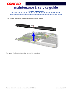 Page 113PRESARIO NOTEBOOK MAINTENANCE AND SERVICE GUIDE 1400 SERIESREMOVAL SEQUENCE 39
Presario 1400 Series
Model XL240, XL241, XL242, XL244, XL245, XL246, XL247, XL250, XL340, 
XL341, XL342, XL343, XL344, XL345, XL346, XL350, XL352, XL355, and XL356
13. Lift and remove the Speaker Assembly from the chassis.
To replace the Speaker Assembly, reverse the procedure. 