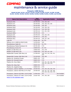 Page 130PRESARIO NOTEBOOK MAINTENANCE AND SERVICE GUIDE 1400 SERIESPARTS CATALOG 11
Presario 1400 Series
Model XL240, XL241, XL242, XL244, XL245, XL246, XL247, XL250, XL340, 
XL341, XL342, XL343, XL344, XL345, XL346, XL350, XL352, XL355, and XL356
Keyboard (FR)201795-051242, 250, 355
Keyboard (IT)201795-061 242, 250, 352, 355
Keyboard (DK)201795-081250, 355
Keyboard (NO)201795-091 242, 250, 355
Keyboard (SE)201795-101242, 250, 355
Keyboard (LA)201795-161 241, 341, 355
Keyboard (BEL)201795-181242
Keyboard...