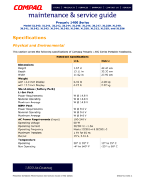 Page 17PRESARIO NOTEBOOK MAINTENANCE AND SERVICE GUIDE 1400 SERIESSPECIFICATIONS 1
Presario 1400 Series
Model XL240, XL241, XL242, XL244, XL245, XL246, XL247, XL250, XL340, 
XL341, XL342, XL343, XL344, XL345, XL346, XL350, XL352, XL355, and XL356
Specifications
Physical and Environmental
This section covers the following specifications of Compaq Presario 1400 Series Portable Notebooks.
Notebook Specifications
U.S.Metric
Dimensions
Height
Depth
Width1.67 in
13.11 in
11.02 in42.40 cm
33.30 cm
27.99 cm
Weight
with...