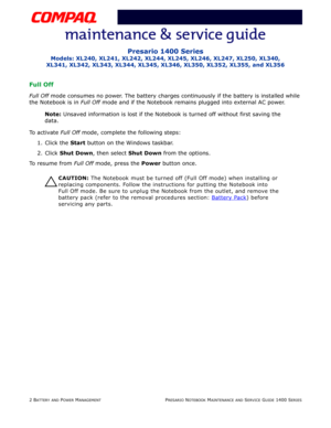 Page 342 BATTERY AND POWER MANAGEMENTPRESARIO NOTEBOOK MAINTENANCE AND SERVICE GUIDE 1400 SERIES
Presario 1400 Series
Models: XL240, XL241, XL242, XL244, XL245, XL246, XL247, XL250, XL340,
XL341, XL342, XL343, XL344, XL345, XL346, XL350, XL352, XL355, and XL356
Full Off
Full Off mode consumes no power. The battery charges continuously if the battery is installed while 
the Notebook is in Full Off mode and if the Notebook remains plugged into external AC power.
Note: Unsaved information is lost if the Notebook...