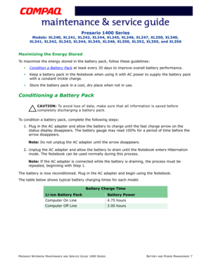 Page 39PRESARIO NOTEBOOK MAINTENANCE AND SERVICE GUIDE 1400 SERIESBATTERY AND POWER MANAGEMENT 7
Presario 1400 Series
Models: XL240, XL241, XL242, XL244, XL245, XL246, XL247, XL250, XL340,
XL341, XL342, XL343, XL344, XL345, XL346, XL350, XL352, XL355, and XL356
Maximizing the Energy Stored
To maximize the energy stored in the battery pack, follow these guidelines:
Condition a Battery Pack at least every 30 days to improve overall battery performance.
Keep a battery pack in the Notebook when using it with AC...