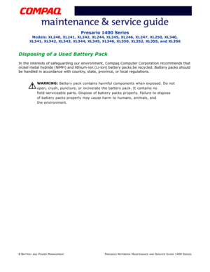 Page 408 BATTERY AND POWER MANAGEMENTPRESARIO NOTEBOOK MAINTENANCE AND SERVICE GUIDE 1400 SERIES
Presario 1400 Series
Models: XL240, XL241, XL242, XL244, XL245, XL246, XL247, XL250, XL340,
XL341, XL342, XL343, XL344, XL345, XL346, XL350, XL352, XL355, and XL356
Disposing of a Used Battery Pack
In the interests of safeguarding our environment, Compaq Computer Corporation recommends that 
nickel metal hydride (NiMH) and lithium-ion (Li-ion) battery packs be recycled. Battery packs should 
be handled in accordance...