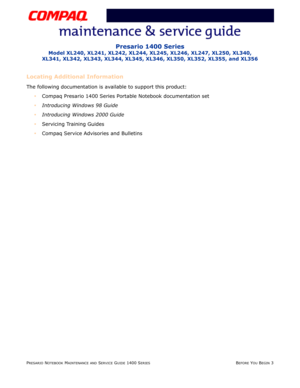 Page 5PRESARIO NOTEBOOK MAINTENANCE AND SERVICE GUIDE 1400 SERIESBEFORE YOU BEGIN 3
Presario 1400 Series
Model XL240, XL241, XL242, XL244, XL245, XL246, XL247, XL250, XL340, 
XL341, XL342, XL343, XL344, XL345, XL346, XL350, XL352, XL355, and XL356
Locating Additional Information
The following documentation is available to support this product:
•Compaq Presario 1400 Series Portable Notebook documentation set
Introducing Windows 98 Guide
Introducing Windows 2000 Guide
Servicing Training Guides
Compaq Service...