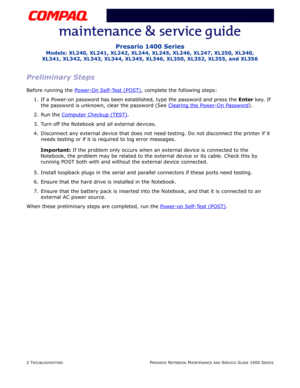 Page 422 TROUBLESHOOTINGPRESARIO NOTEBOOK MAINTENANCE AND SERVICE GUIDE 1400 SERIES
Presario 1400 Series
Models: XL240, XL241, XL242, XL244, XL245, XL246, XL247, XL250, XL340, 
XL341, XL342, XL343, XL344, XL345, XL346, XL350, XL352, XL355, and XL356
Preliminary Steps
Before running the Power-On Self-Test (POST), complete the following steps:
1. If a Power-on password has been established, type the password and press the Enter key. If 
the password is unknown, clear the password (See Clearing the Power-On...