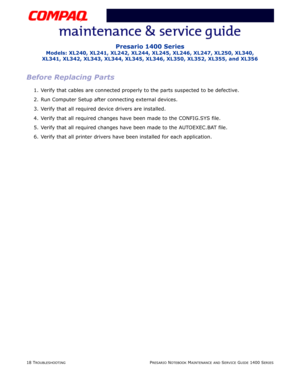 Page 5818 TROUBLESHOOTINGPRESARIO NOTEBOOK MAINTENANCE AND SERVICE GUIDE 1400 SERIES
Presario 1400 Series
Models: XL240, XL241, XL242, XL244, XL245, XL246, XL247, XL250, XL340, 
XL341, XL342, XL343, XL344, XL345, XL346, XL350, XL352, XL355, and XL356
Before Replacing Parts
1. Verify that cables are connected properly to the parts suspected to be defective.
2. Run Computer Setup after connecting external devices.
3. Verify that all required device drivers are installed.
4. Verify that all required changes have...