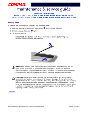 Page 79PRESARIO NOTEBOOK MAINTENANCE AND SERVICE GUIDE 1400 SERIESREMOVAL SEQUENCE 5
Presario 1400 Series
Model XL240, XL241, XL242, XL244, XL245, XL246, XL247, XL250, XL340, 
XL341, XL342, XL343, XL344, XL345, XL346, XL350, XL352, XL355, and XL356
Battery Pack
To remove the battery pack, complete the following steps:
1. Slide the battery compartment door switch 
1 up to release the door.
2. Simultaneously slide door 
2 right.
3. Lift door to remove.
Important: The battery pack should be removed before...