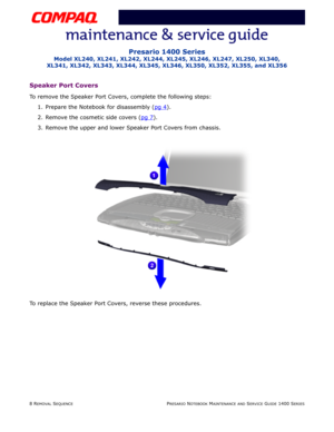 Page 828 REMOVAL SEQUENCEPRESARIO NOTEBOOK MAINTENANCE AND SERVICE GUIDE 1400 SERIES
Presario 1400 Series
Model XL240, XL241, XL242, XL244, XL245, XL246, XL247, XL250, XL340, 
XL341, XL342, XL343, XL344, XL345, XL346, XL350, XL352, XL355, and XL356
Speaker Port Covers
To remove the Speaker Port Covers, complete the following steps:
1. Prepare the Notebook for disassembly (pg 4
).
2. Remove the cosmetic side covers (pg 7
).
3. Remove the upper and lower Speaker Port Covers from chassis.
To replace the Speaker...