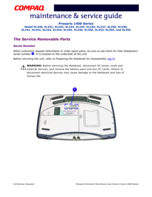 Page 9016 REMOVAL SEQUENCEPRESARIO NOTEBOOK MAINTENANCE AND SERVICE GUIDE 1400 SERIES
Presario 1400 Series
Model XL240, XL241, XL242, XL244, XL245, XL246, XL247, XL250, XL340, 
XL341, XL342, XL343, XL344, XL345, XL346, XL350, XL352, XL355, and XL356
The Service Removable Parts
Serial Number
When customers request information or order spare parts, be sure to ask them for their Notebook’s 
serial number 
1. It is located on the underside of the unit.
Before servicing the unit, refer to Preparing the Notebook for...