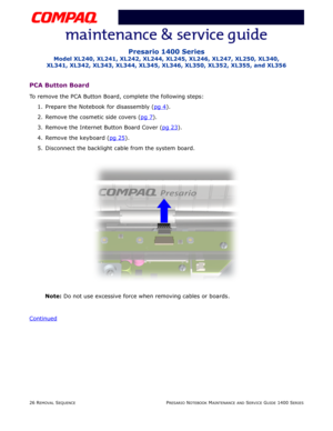 Page 10026 REMOVAL SEQUENCEPRESARIO NOTEBOOK MAINTENANCE AND SERVICE GUIDE 1400 SERIES
Presario 1400 Series
Model XL240, XL241, XL242, XL244, XL245, XL246, XL247, XL250, XL340, 
XL341, XL342, XL343, XL344, XL345, XL346, XL350, XL352, XL355, and XL356
PCA Button Board
To remove the PCA Button Board, complete the following steps:
1. Prepare the Notebook for disassembly (pg 4
).
2. Remove the cosmetic side covers (pg 7
).
3. Remove the Internet Button Board Cover (pg 23
).
4. Remove the keyboard (pg 25
).
5....