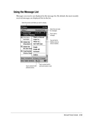 Page 61Microsoft Pocket Outlook4-15
Using the Message List
Messages you receive are displayed in the message list. By default, the most recently 
received messages are displayed first in the list.
Select the service and folder you want to display.
Select the sort order
for messages.
Taptoopena
message.
Tap and hold to
display a pop-up
menu of actions.
Taptoconnectandto
send and receive e-mail. Tap to connect to the
selected service. 