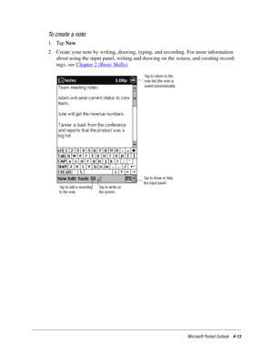 Page 59Microsoft Pocket Outlook4-13
To create a note:
1. Tap New.
2. Create your note by writing, drawing, typing, and recording. For more information 
about using the input panel, writing and drawing on the screen, and creating record-
ings, see Chapter 2 (Basic Skills)
.
Tap to return to the
note list (the note is
saved automatically).
Tap to write on
the screen. Tap to add a recording
to the note.Tap to show or hide
the input panel. 