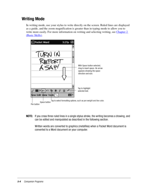 Page 685-4Companion Programs
Writing Mode
In writing mode, use your stylus to write directly on the screen. Ruled lines are displayed 
as a guide, and the zoom magnification is greater than in typing mode to allow you to 
write more easily. For more information on writing and selecting writing, see Chapter 2 
(Basic Skills).
NOTE:If you cross three ruled lines in a single stylus stroke, the writing becomes a drawing, and
can be edited and manipulated as described in the following section.
Written words are...