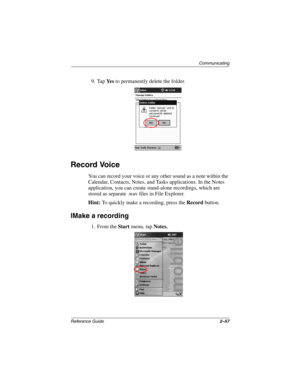 Page 101Communicating
Reference Guide2–57
9. Tap Ye s to permanently delete the folder.
Record Voice
You can record your voice or any other sound as a note within the 
Calendar, Contacts, Notes, and Tasks applications. In the Notes 
application, you can create stand-alone recordings, which are 
stored as separate .wav files in File Explorer.
Hint: To quickly make a recording, press the Record button.
lMake a recording
1. From the Start menu, tap Notes.
253194-002.book Page 57 Monday, March 4, 2002 10:11 AM 