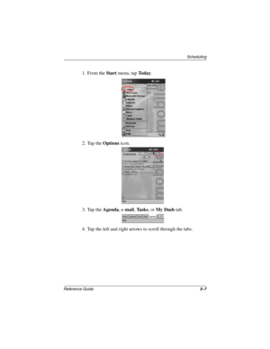 Page 113Scheduling
Reference Guide3–7
1. From the Start menu, tap To d a y.
2. Tap the Options icon.
3. Tap the Agenda, e-mail, Ta s k s, or My Dash tab.
4. Tap the left and right arrows to scroll through the tabs.
253194-002.book Page 7 Monday, March 4, 2002 10:11 AM 