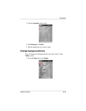 Page 119Scheduling
Reference Guide3–13
3. Tap the Launcher down arrow.
4. Tap Programs or Games.
5. Tap the application you want to open.
Change background/icons
You can change the background and icons (the “skin”) of the 
To d a y screen. 
1. From the Start menu, tap To d a y.
253194-002.book Page 13 Monday, March 4, 2002 10:11 AM 