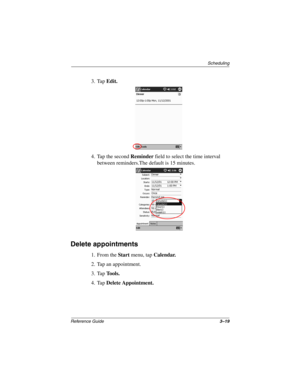 Page 125Scheduling
Reference Guide3–19
3. Tap Edit.
4. Tap the second Reminder field to select the time interval 
between reminders.The default is 15 minutes.
Delete appointments
1. From the Start menu, tap Calendar.
2. Tap an appointment.
3. Tap Tools.
4. Tap Delete Appointment.
253194-002.book Page 19 Monday, March 4, 2002 10:11 AM 