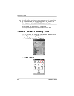 Page 1686–2Reference Guide
Expansion Cards
✎Several vendors manufacture memory and connectivity cards that
are compatible with the optional Single-Slot or Dual-Slot PC
Card Expansion Packs and CF Card Expansion Packs.
To see a list of the compatible PC cards, go to:
www.compaq.com/products/handhelds/pocketpc/pccardlist.shtml
View the Content of Memory Cards
View the files that are located on your optional CompactFlash or 
Secure Digital cards using File Explorer.
1. From the Start menu, tap Programs.
2. Tap File...