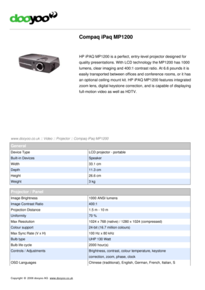 Page 1Compaq iPaq MP1200
HP iPAQ MP1200 is a perfect, entry-level projector designed for
quality presentations. With LCD technology the MP1200 has 1000
lumens, clear imaging and 400:1 contrast ratio. At 6.6 pounds it is
easily transported between offices and conference rooms, or it has
an optional ceiling mount kit. HP iPAQ MP1200 features integrated
zoom lens, digital keystone correction, and is capable of displaying
full-motion video as well as HDTV.
 
 
www.dooyoo.co.uk  ::  Video  ::  Projector  ::  Compaq...