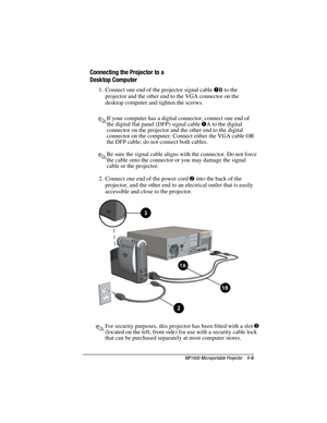 Page 11MP1600 Microportable Projector    1-5
Writer: M. Silvetti    Saved by: Marianne Silvetti    Saved date: 11/08/99 5:08 PM
Part Number:383706-001    File name: BkCh1.doc
Connecting the Projector to a
Desktop Computer
1.  Connect one end of the projector signal cable 
1
B to the
projector and the other end to the VGA connector on the
desktop computer and tighten the screws.
.If your computer has a digital connector, connect one end of
the digital flat panel (DFP) signal cable 
1A to the digital
connector on...