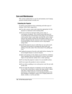 Page 321-26    MP1600 Microportable Projector
Writer: Marianne Silvetti    Saved by: Marianne Silvetti    Saved date: 11/08/99 5:08 PM
Part Number:383706-001    File name: BkCh1.doc
 Care and Maintenance
 This section explains how to care for and maintain your Compaq
projector during normal everyday use.
 Protecting the Projector
 To protect your projector from overheating and other types of
damage, follow these suggestions:
n Use only a power source and connection appropriate for this
projector as indicated on...