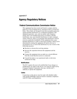 Page 41Agency Regulatory Notices      B-1
Writer:M. Silvetti    Saved by: Marianne Silvetti    Saved date: 11/05/99 4:59 PM
Pages: 6    Words: 1143    Template: c:\office 95	emplates\emd book.dot
Part Number: 383706-001    File name: CAppB.doc
appendix B
Agency Regulatory Notices
Federal Communications Commission Notice
This equipment has been tested and found to comply with the
limits for a Class B digital device, pursuant to Part 15 of the FCC
Rules. These limits are designed to provide reasonable protection...