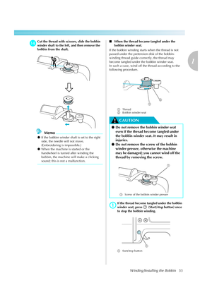 Page 35Winding/Installing the Bobbin33
1
 — — — — — — — — — — — — — — — — — — — — — — — — — — — — — — — — — — — — — — — — — — — — — — — — — — — — 
nCut the thread with scissors, slide the bobbin 
winder shaft to the left, and then remove the 
bobbin from the shaft.
Memo
zIf the bobbin winder shaft is set to the right 
side, the needle will not move. 
(Embroidering is impossible.)
zWhen the machine is started or the 
handwheel is turned after winding the 
bobbin, the machine will make a clicking 
sound; this is...