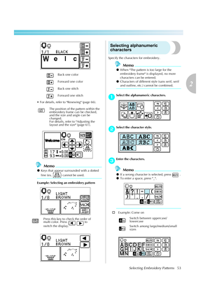 Page 55
Selecting Embroidery Patterns53
2
 — — — — — — — — — — — — — — — — — — — — — — — — — — — — — — — — — — — — — — — — — — — — — — — — — — — — 
 For details, refer to Resewing (page 66).
Memo
zKeys that appear surrounded with a dotted 
line (ex. ) cannot be used.
Example: Selecting an embroidery pattern
Selecting alphanumeric 
characters
Specify the characters for embroidery.
Memo
z When The pattern is too large for the 
embroidery frame is displayed, no more 
characters can be entered.
z Characters of...