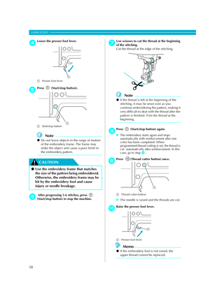 Page 60
58
EMBROIDERY — — — — — — — — — — — — — — — — — — — — — — — — — — — — — — — — — — — — — — — — — — — — — 
dLower the presser foot lever.
aPresser foot lever 
e
Press  (Start/stop button).
a Start/stop button
Note
zDo not leave objects in the range of motion 
of the embroidery frame. The frame may 
strike the object and cause a poor finish to 
the embroidery pattern.
CAUTION
f After progressing 5-6 stitches, press   
(Start/stop button) to stop the machine.
gUse scissors to cut the thread at the beginning...
