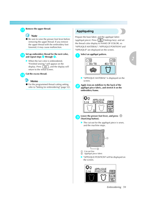 Page 61
Embroidering59
2
 — — — — — — — — — — — — — — — — — — — — — — — — — — — — — — — — — — — — — — — — — — — — — — — — — — — — 
kRemove the upper thread.
Note
zBe sure to raise the presser foot lever before 
removing the upper thread. If you remove 
the upper thread with the embroidery foot 
lowered, it may cause malfunction.
lSet up embroidery thread for the next color, 
and repeat steps 
b through h.
X When the last color is embroidered, 
Finished sewing. will appear on the 
display. Press  , and the...