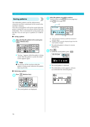 Page 72
70
EMBROIDERY — — — — — — — — — — — — — — — — — — — — — — — — — — — — — — — — — — — — — — — — — — — — — 
Saving patterns
The embroidery patterns and the alphanumeric 
characters you have customized can be saved in the 
machines memory. 
Since the saved patterns will not be erased when the 
power is turned off, you ca n always retrieve them for 
embroidery. This is convenient for saving names and 
the like. You can save up to 12 patterns or 512KB of 
data. 
■ Saving a pattern
aAfter selecting the pattern...