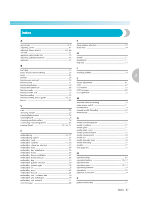 Page 89
Index87
3
 — — — — — — — — — — — — — — — — — — — — — — — — — — — — — — — — — — — — — — — — — — — — — — — — — — — — 
Index
A
accessories ................................................................. 8, 9
adjusting layout
 ............................................................ 61
adjusting thread tension
 ......................................... 63, 64
air vent ......................................................................... 11
appliqué pattern selection...