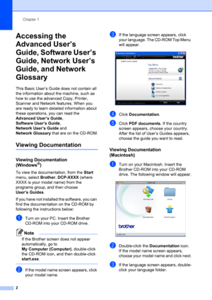 Page 12Chapter 1
2
Accessing the 
Advanced User’s 
Guide, Software User’s 
Guide, Network User’s 
Guide, and Network 
Glossary
1
This Basic User’s Guide does not contain all 
the information about the machine, such as 
how to use the advanced Copy, Printer, 
Scanner and Network features. When you 
are ready to learn detailed information about 
these operations, you can read the 
Advanced User’s Guide, 
Software User’s Guide, 
Network User’s Guide and 
Network Glossary that are on the CD-ROM.
Viewing...