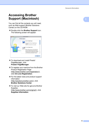 Page 15General information 
5
1
Accessing Brother 
Support (Macintosh)
1
You can find all the contacts you will need, 
such as Web support (Brother Solutions 
Center) on the CD-ROM.
Double-click the Brother Support icon. 
The following screen will appear:
 
To download and install Presto! 
PageManager, click 
Presto! PageManager.
To register your machine from the Brother 
Product Registration Page 
(http://www.brother.com/registration/
), 
click On-Line Registration.
For the latest news and product support...