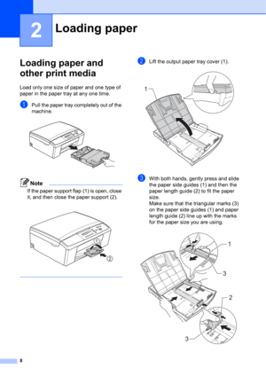 Page 188
2
Loading paper and 
other print media
2
Load only one size of paper and one type of 
paper in the paper tray at any one time.
aPull the paper tray completely out of the 
machine.
 
Note
If the paper support flap (1) is open, close 
it, and then close the paper support (2). 
 
 
bLift the output paper tray cover (1). 
cWith both hands, gently press and slide 
the paper side guides (1) and then the 
paper length guide (2) to fit the paper 
size. 
Make sure that the triangular marks (3) 
on the paper...