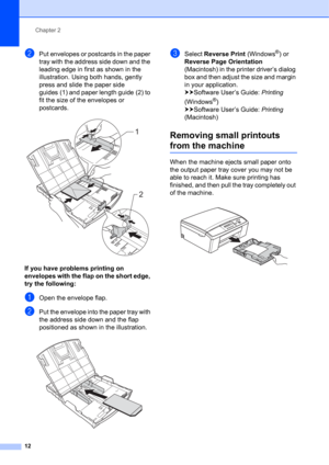 Page 22Chapter 2
12
bPut envelopes or postcards in the paper 
tray with the address side down and the 
leading edge in first as shown in the 
illustration. Using both hands, gently 
press and slide the paper side 
guides (1) and paper length guide (2) to 
fit the size of the envelopes or 
postcards.
 
If you have problems printing on 
envelopes with the flap on the short edge, 
try the following:
2
aOpen the envelope flap.
bPut the envelope into the paper tray with 
the address side down and the flap...