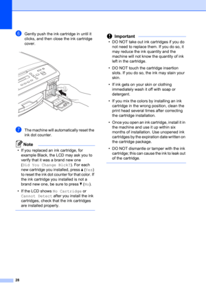 Page 3828
fGently push the ink cartridge in until it 
clicks, and then close the ink cartridge 
cover.
 
gThe machine will automatically reset the 
ink dot counter.
Note
• If you replaced an ink cartridge, for 
example Black, the LCD may ask you to 
verify that it was a brand new one 
(Did You Change Blck?). For each 
new cartridge you installed, press a (Yes) 
to reset the ink dot counter for that color. If 
the ink cartridge you installed is not a 
brand new one, be sure to press b (No).
• If the LCD shows No...