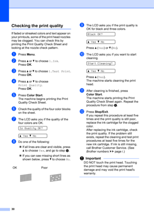 Page 4030
Checking the print qualityA
If faded or streaked colors and text appear on 
your printouts, some of the print head nozzles 
may be clogged. You can check this by 
printing the Print Quality Check Sheet and 
looking at the nozzle check pattern.
aPress Menu.
bPress a or b to choose 1.Ink.
Press OK.
cPress a or b to choose 1.Test Print.
Press OK.
dPress a or b to choose 
Print Quality.
Press OK.
ePress Color Start.
The machine begins printing the Print 
Quality Check Sheet.
fCheck the quality of the four...