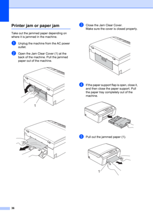 Page 4636
Printer jam or paper jamB
Take out the jammed paper depending on 
where it is jammed in the machine.
aUnplug the machine from the AC power 
outlet.
bOpen the Jam Clear Cover (1) at the 
back of the machine. Pull the jammed 
paper out of the machine.
 
 
cClose the Jam Clear Cover. 
Make sure the cover is closed properly.
 
dIf the paper support flap is open, close it, 
and then close the paper support. Pull 
the paper tray completely out of the 
machine.
 
ePull out the jammed paper (1). 
1
1 