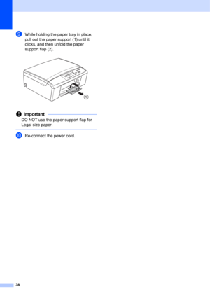 Page 4838
iWhile holding the paper tray in place, 
pull out the paper support (1) until it 
clicks, and then unfold the paper 
support flap (2).
 
Important
DO NOT use the paper support flap for 
Legal size paper.
 
jRe-connect the power cord.
1
22 