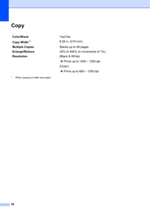Page 6858
CopyD
1When copying on letter size paper.
Color/BlackYes/Yes
Copy Width
18.26 in. (210 mm)
Multiple Copies Stacks up to 99 pages
Enlarge/Reduce 25% to 400% (in increments of 1%)
Resolution (Black & White)
 Prints up to 1200 1200 dpi
(Color)  Prints up to 600 1200 dpi 